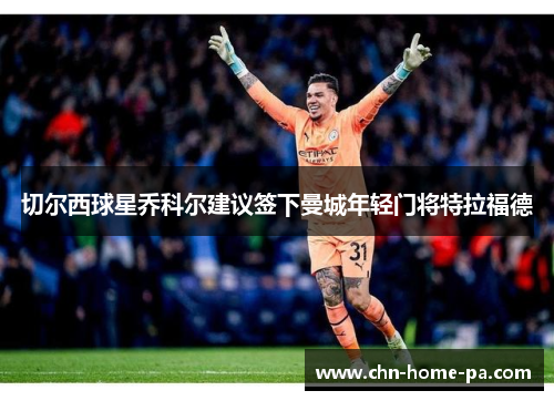 切尔西球星乔科尔建议签下曼城年轻门将特拉福德