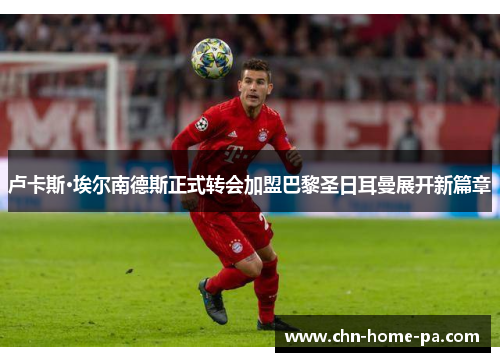 卢卡斯·埃尔南德斯正式转会加盟巴黎圣日耳曼展开新篇章