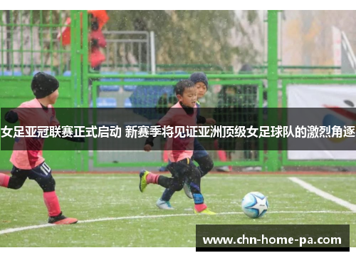 女足亚冠联赛正式启动 新赛季将见证亚洲顶级女足球队的激烈角逐