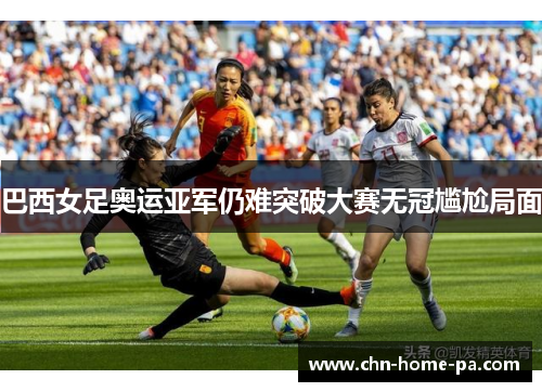 巴西女足奥运亚军仍难突破大赛无冠尴尬局面