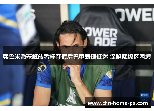 弗鲁米嫩塞解放者杯夺冠后巴甲表现低迷 深陷降级区困境