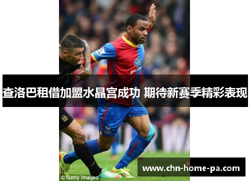 查洛巴租借加盟水晶宫成功 期待新赛季精彩表现