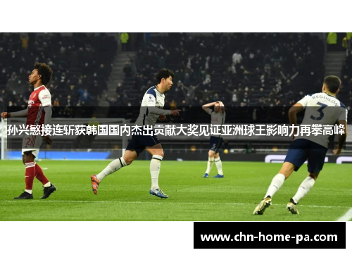 孙兴慜接连斩获韩国国内杰出贡献大奖见证亚洲球王影响力再攀高峰